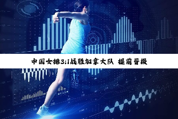 中国女排3:1战胜加拿大队 提前晋级世联赛总决赛