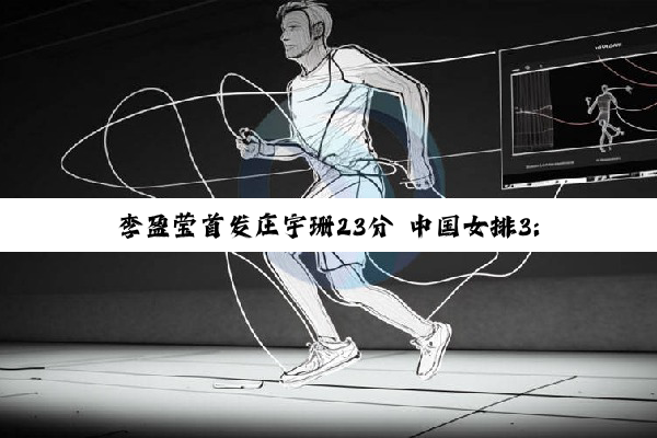 李盈莹首发庄宇珊23分 中国女排3:1胜墨西哥队迎世锦赛“开门红”