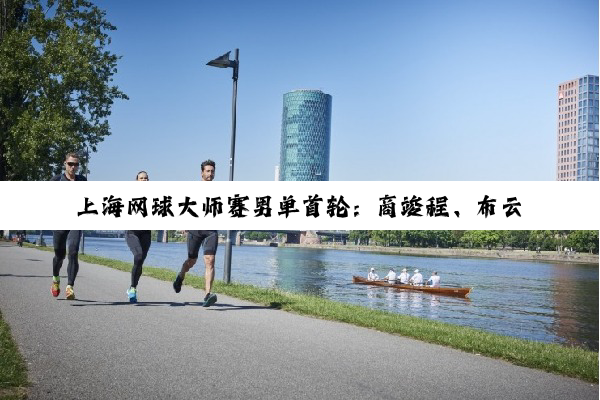 上海网球大师赛男单首轮：商竣程、布云朝克特获胜晋级