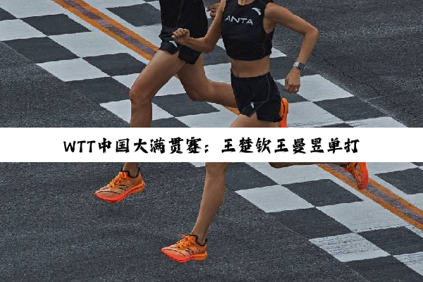WTT中国大满贯赛：王楚钦王曼昱单打登顶 国乒包揽五冠