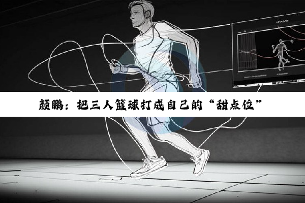 颜鹏：把三人篮球打成自己的“甜点位”