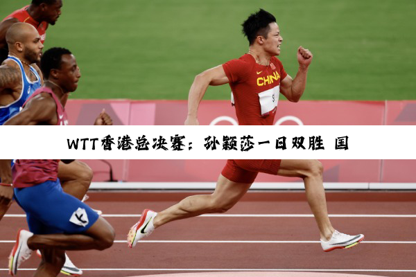 WTT香港总决赛：孙颖莎一日双胜 国乒延续强势发挥