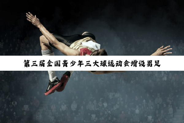 第三届全国青少年三大球运动会增设男足U16组