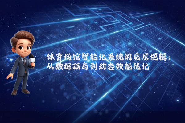 体育场馆智能化系统的底层逻辑：从数据孤岛到动态效能优化