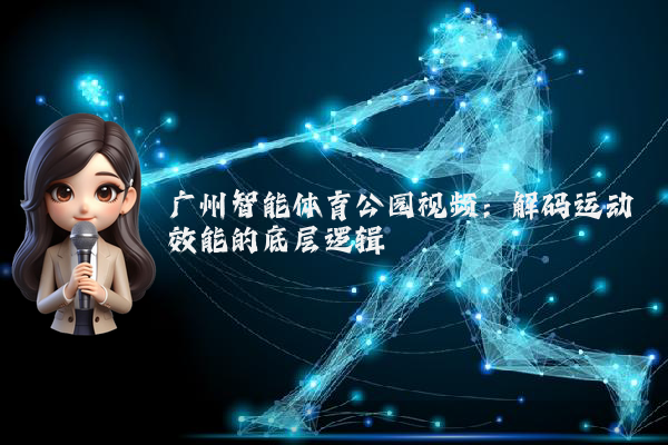 广州智能体育公园视频：解码运动效能的底层逻辑