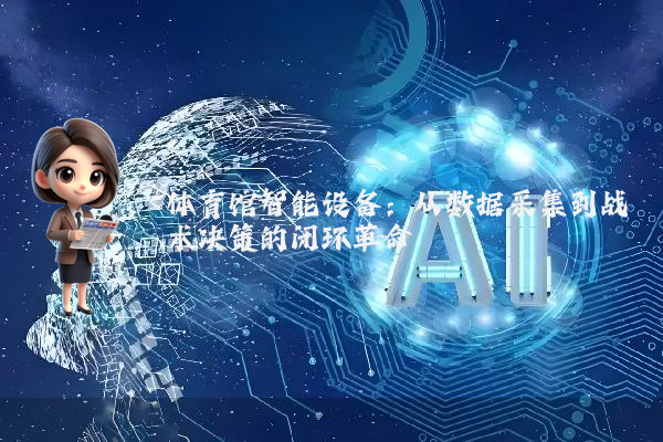 体育馆智能设备：从数据采集到战术决策的闭环革命