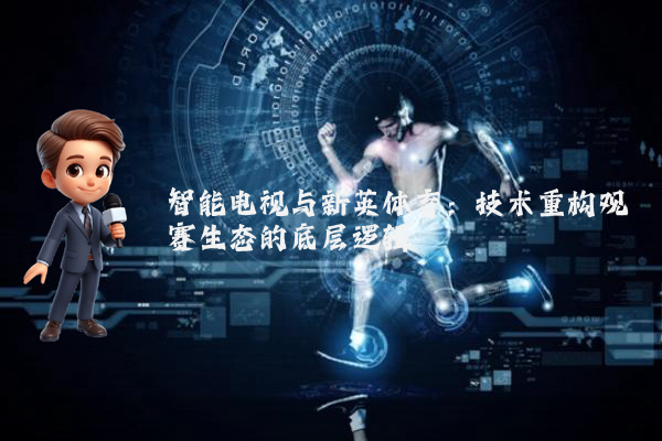 智能电视与新英体育：技术重构观赛生态的底层逻辑