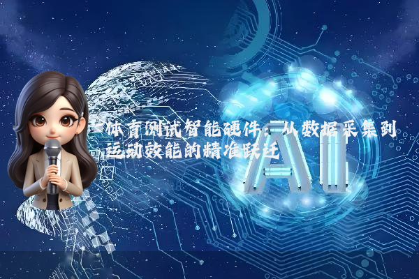 体育测试智能硬件：从数据采集到运动效能的精准跃迁