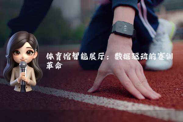 体育馆智能展厅：数据驱动的赛训革命