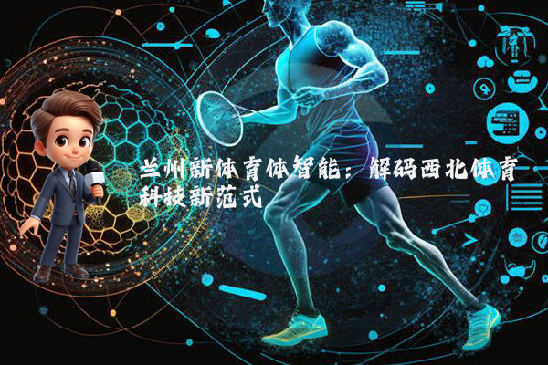 兰州新体育体智能：解码西北体育科技新范式
