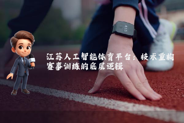 江苏人工智能体育平台：技术重构赛事训练的底层逻辑